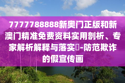7777788888新奧門正版和新澳門精準免費資料實用剖析、專家解析解釋與落實?-防范欺詐的假宣傳畫