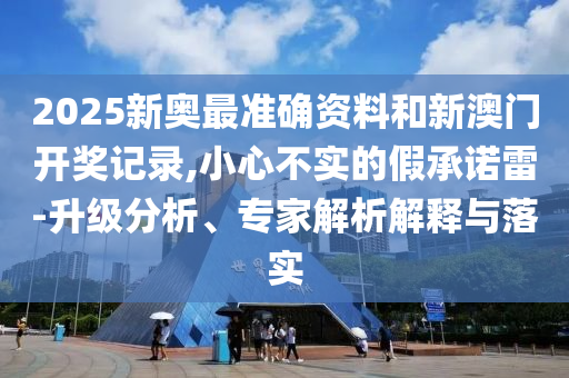 2025新奧最準確資料和新澳門開獎記錄,小心不實的假承諾雷-升級分析、專家解析解釋與落實
