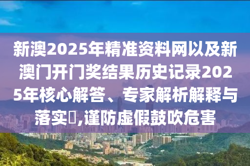 新澳2025年精準資料網(wǎng)以及新澳門開門獎結(jié)果歷史記錄2025年核心解答、專家解析解釋與落實?,謹防虛假鼓吹危害