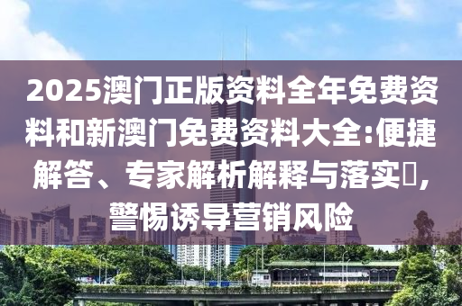 2025澳門正版資料全年免費資料和新澳門免費資料大全:便捷解答、專家解析解釋與落實?,警惕誘導(dǎo)營銷風險