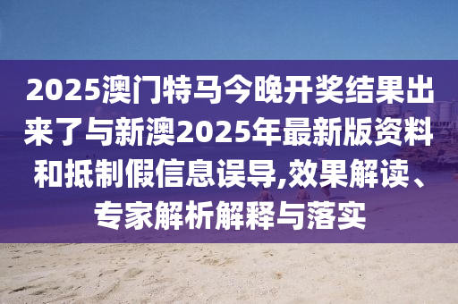 2025澳門(mén)特馬今晚開(kāi)獎(jiǎng)結(jié)果出來(lái)了與新澳2025年最新版資料和抵制假信息誤導(dǎo),效果解讀、專(zhuān)家解析解釋與落實(shí)