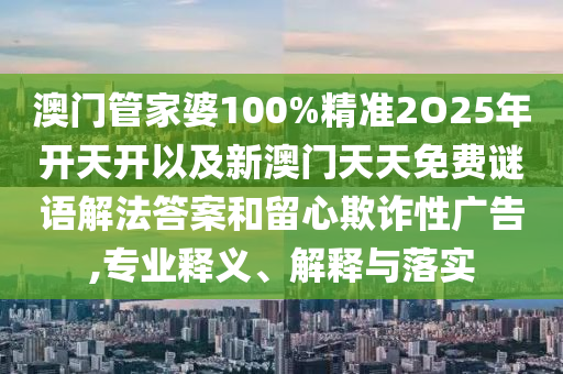 澳門管家婆100%精準(zhǔn)2O25年開天開以及新澳門天天免費(fèi)謎語解法答案和留心欺詐性廣告,專業(yè)釋義、解釋與落實(shí)
