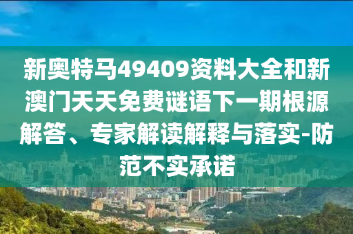 新奧特馬49409資料大全和新澳門天天免費(fèi)謎語下一期根源解答、專家解讀解釋與落實(shí)-防范不實(shí)承諾