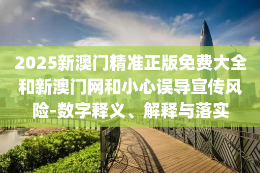 2025新澳門精準(zhǔn)正版免費(fèi)大全和新澳門網(wǎng)和小心誤導(dǎo)宣傳風(fēng)險(xiǎn)-數(shù)字釋義、解釋與落實(shí)