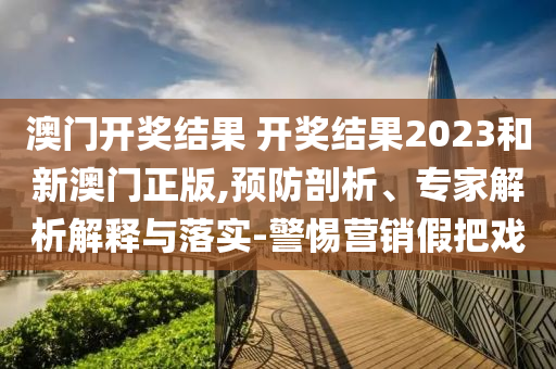 澳門開獎結(jié)果 開獎結(jié)果2023和新澳門正版,預(yù)防剖析、專家解析解釋與落實(shí)-警惕營銷假把戲