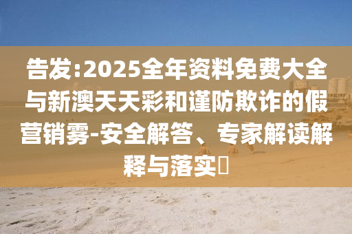 告發(fā):2025全年資料免費(fèi)大全與新澳天天彩和謹(jǐn)防欺詐的假營銷霧-安全解答、專家解讀解釋與落實(shí)?
