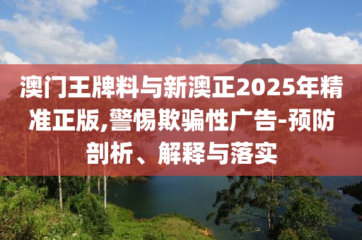 澳門王牌料與新澳正2025年精準(zhǔn)正版,警惕欺騙性廣告-預(yù)防剖析、解釋與落實(shí)