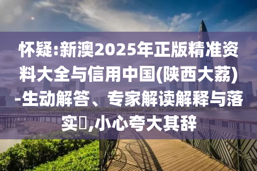 懷疑:新澳2025年正版精準(zhǔn)資料大全與信用中國(陜西大荔)-生動解答、專家解讀解釋與落實(shí)?,小心夸大其辭