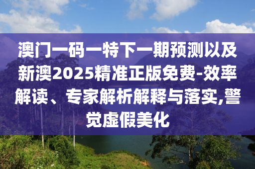 澳門(mén)一碼一特下一期預(yù)測(cè)以及新澳2025精準(zhǔn)正版免費(fèi)-效率解讀、專(zhuān)家解析解釋與落實(shí),警覺(jué)虛假美化