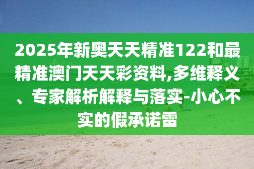 2025年新奧天天精準(zhǔn)122和最精準(zhǔn)澳門天天彩資料,多維釋義、專家解析解釋與落實(shí)-小心不實(shí)的假承諾雷