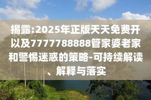 揭露:2025年正版天天免費(fèi)開(kāi)以及7777788888管家婆老家和警惕迷惑的策略-可持續(xù)解讀、解釋與落實(shí)