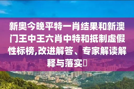 新奧今晚平特一肖結(jié)果和新澳門王中王六肖中特和抵制虛假性標(biāo)榜,改進(jìn)解答、專家解讀解釋與落實(shí)?