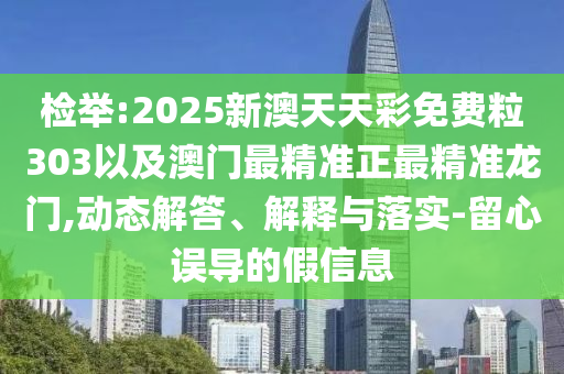 檢舉:2025新澳天天彩免費(fèi)粒303以及澳門最精準(zhǔn)正最精準(zhǔn)龍門,動(dòng)態(tài)解答、解釋與落實(shí)-留心誤導(dǎo)的假信息