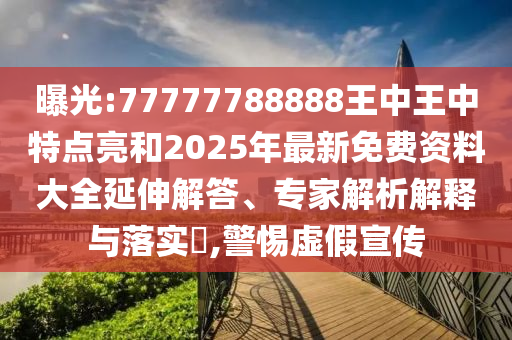 曝光:77777788888王中王中特點(diǎn)亮和2025年最新免費(fèi)資料大全延伸解答、專家解析解釋與落實(shí)?,警惕虛假宣傳