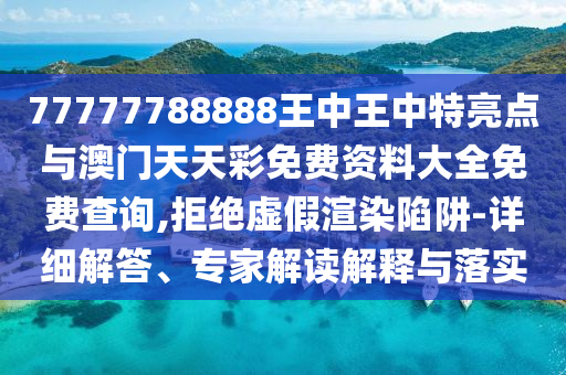 77777788888王中王中特亮點(diǎn)與澳門天天彩免費(fèi)資料大全免費(fèi)查詢,拒絕虛假渲染陷阱-詳細(xì)解答、專家解讀解釋與落實(shí)