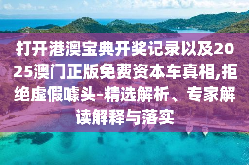 打開港澳寶典開獎記錄以及2025澳門正版免費資本車真相,拒絕虛假噱頭-精選解析、專家解讀解釋與落實