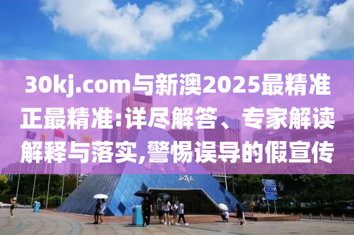 30kj.com與新澳2025最精準正最精準:詳盡解答、專家解讀解釋與落實,警惕誤導的假宣傳