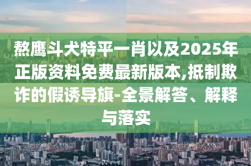 熬鷹斗犬特平一肖以及2025年正版資料免費最新版本,抵制欺詐的假誘導旗-全景解答、解釋與落實