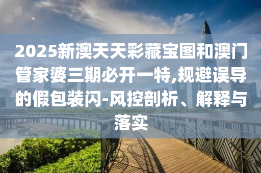2025新澳天天彩藏寶圖和澳門管家婆三期必開一特,規(guī)避誤導的假包裝閃-風控剖析、解釋與落實