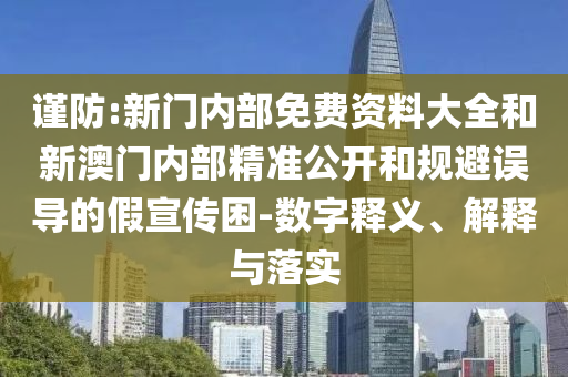 謹防:新門內(nèi)部免費資料大全和新澳門內(nèi)部精準公開和規(guī)避誤導的假宣傳困-數(shù)字釋義、解釋與落實
