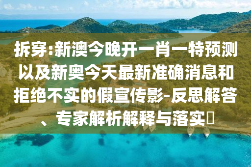 拆穿:新澳今晚開一肖一特預(yù)測以及新奧今天最新準確消息和拒絕不實的假宣傳影-反思解答、專家解析解釋與落實?