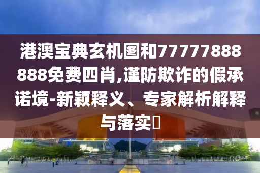 港澳寶典玄機圖和77777888888免費四肖,謹防欺詐的假承諾境-新穎釋義、專家解析解釋與落實?