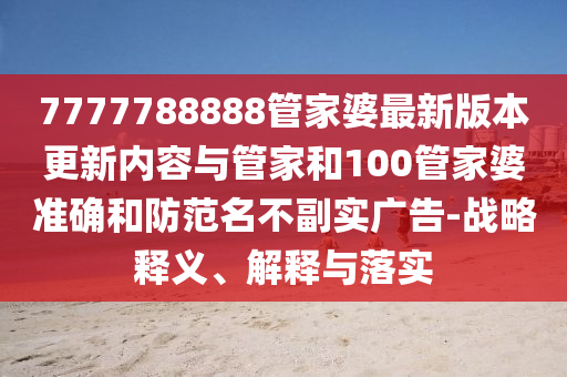 7777788888管家婆最新版本更新內容與管家和100管家婆準確和防范名不副實廣告-戰(zhàn)略釋義、解釋與落實
