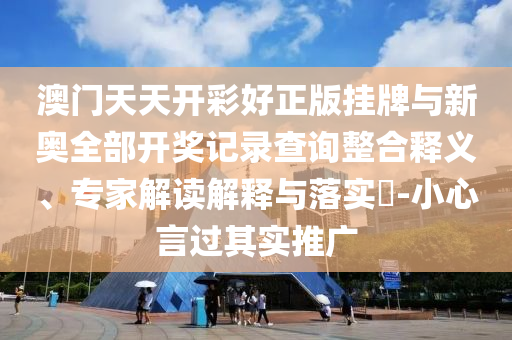 澳門天天開彩好正版掛牌與新奧全部開獎記錄查詢整合釋義、專家解讀解釋與落實?-小心言過其實推廣