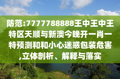 防范:7777788888王中王中王特區(qū)天順與新澳今晚開一肖一特預(yù)測和和小心迷惑包裝危害,立體剖析、解釋與落實