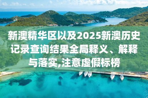 新澳精華區(qū)以及2025新澳歷史記錄查詢結(jié)果全局釋義、解釋與落實,注意虛假標榜