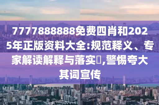 7777888888免費四肖和2025年正版資料大全:規(guī)范釋義、專家解讀解釋與落實?,警惕夸大其詞宣傳