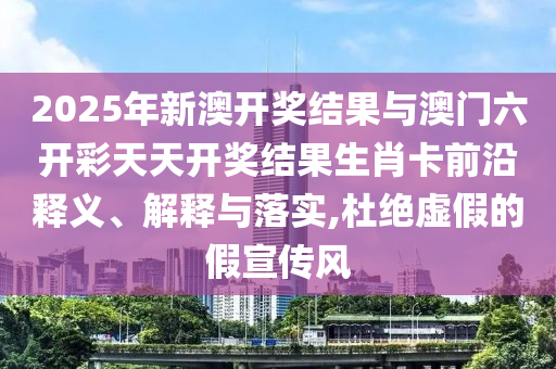 2025年新澳開獎結(jié)果與澳門六開彩天天開獎結(jié)果生肖卡前沿釋義、解釋與落實,杜絕虛假的假宣傳風(fēng)