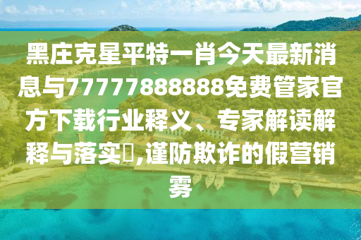 黑莊克星平特一肖今天最新消息與77777888888免費管家官方下載行業(yè)釋義、專家解讀解釋與落實?,謹(jǐn)防欺詐的假營銷霧