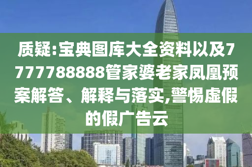 質(zhì)疑:寶典圖庫大全資料以及7777788888管家婆老家鳳凰預(yù)案解答、解釋與落實,警惕虛假的假廣告云
