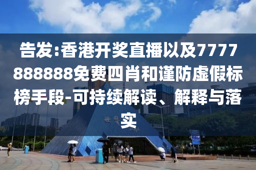 告發(fā):香港開獎直播以及7777888888免費四肖和謹防虛假標榜手段-可持續(xù)解讀、解釋與落實