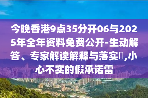 今晚香港9點35分開06與2025年全年資料免費公開-生動解答、專家解讀解釋與落實?,小心不實的假承諾雷