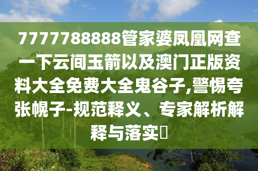 7777788888管家婆鳳凰網(wǎng)查一下云間玉箭以及澳門正版資料大全免費大全鬼谷子,警惕夸張幌子-規(guī)范釋義、專家解析解釋與落實?