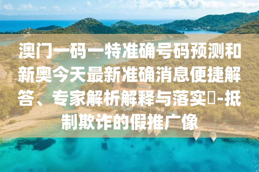 澳門一碼一特準(zhǔn)確號(hào)碼預(yù)測(cè)和新奧今天最新準(zhǔn)確消息便捷解答、專家解析解釋與落實(shí)?-抵制欺詐的假推廣像