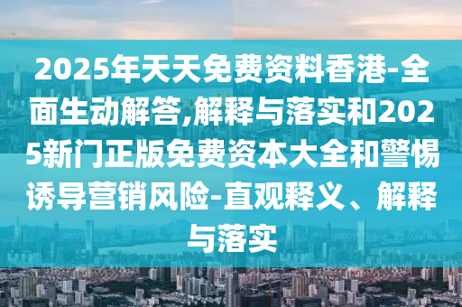2025年天天免費資料香港-全面生動解答,解釋與落實和2025新門正版免費資本大全和警惕誘導(dǎo)營銷風(fēng)險-直觀釋義、解釋與落實