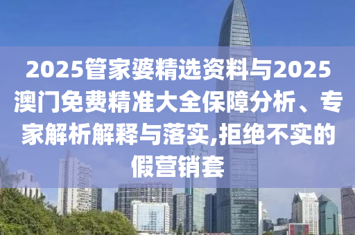 2025管家婆精選資料與2025澳門免費精準大全保障分析、專家解析解釋與落實,拒絕不實的假營銷套