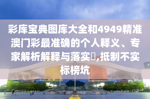 彩庫寶典圖庫大全和4949精準澳門彩最準確的個人釋義、專家解析解釋與落實?,抵制不實標榜坑