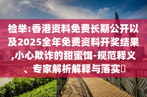 檢舉:香港資料免費長期公開以及2025全年免費資料開獎結(jié)果,小心欺詐的甜蜜餌-規(guī)范釋義、專家解析解釋與落實?