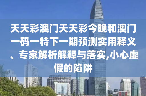 天天彩澳門天天彩今晚和澳門一碼一特下一期預(yù)測實用釋義、專家解析解釋與落實,小心虛假的陷阱