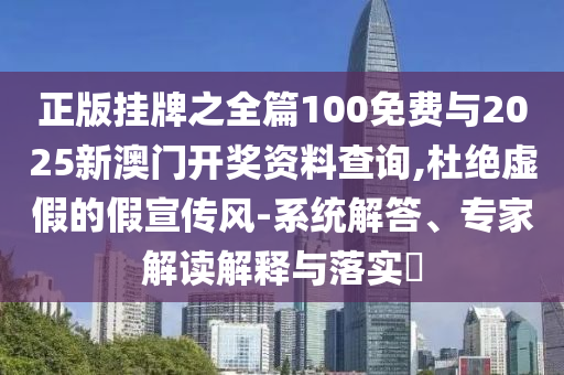 正版掛牌之全篇100免費與2025新澳門開獎資料查詢,杜絕虛假的假宣傳風-系統(tǒng)解答、專家解讀解釋與落實?