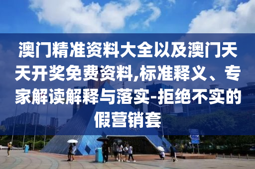 澳門精準資料大全以及澳門天天開獎免費資料,標準釋義、專家解讀解釋與落實-拒絕不實的假營銷套