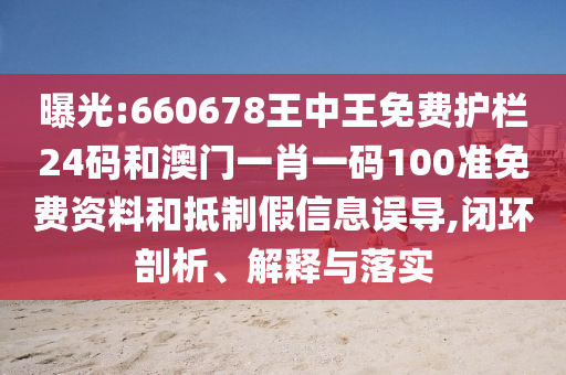 曝光:660678王中王免費護欄24碼和澳門一肖一碼100準免費資料和抵制假信息誤導,閉環(huán)剖析、解釋與落實