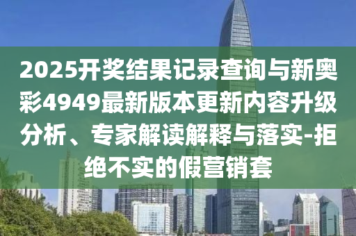 2025開獎(jiǎng)結(jié)果記錄查詢與新奧彩4949最新版本更新內(nèi)容升級(jí)分析、專家解讀解釋與落實(shí)-拒絕不實(shí)的假營(yíng)銷套