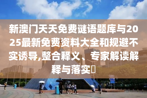 新澳門天天免費謎語題庫與2025最新免費資料大全和規(guī)避不實誘導,整合釋義、專家解讀解釋與落實?