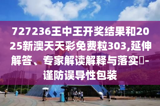727236王中王開獎結果和2025新澳天天彩免費粒303,延伸解答、專家解讀解釋與落實?-謹防誤導性包裝