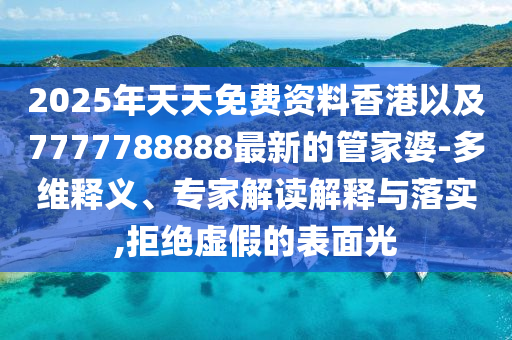 2025年天天免費資料香港以及7777788888最新的管家婆-多維釋義、專家解讀解釋與落實,拒絕虛假的表面光